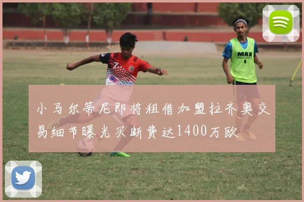 小马尔蒂尼即将租借加盟拉齐奥交易细节曝光买断费达1400万欧