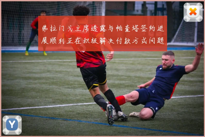 弗拉门戈主席透露与帕奎塔签约进展顺利正在积极解决付款方式问题