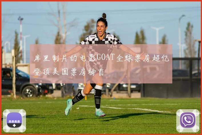 库里制片的电影GOAT全球票房超亿登顶美国票房榜首