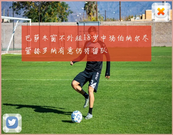 巴萨冬窗不外租18岁中场伯纳尔尽管赫罗纳有意仍将留队