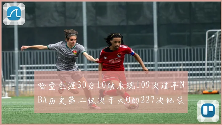 哈登生涯30分10助表现109次追平NBA历史第二仅次于大O的227次纪录