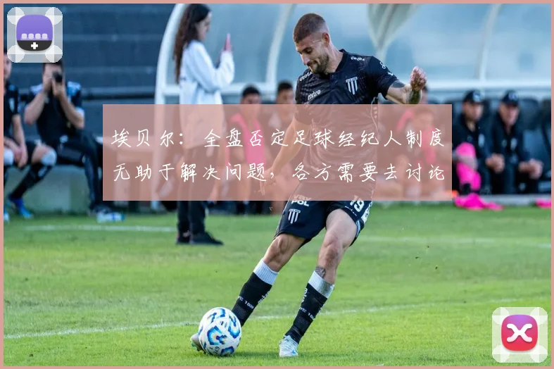 埃贝尔：全盘否定足球经纪人制度无助于解决问题，各方需要去讨论