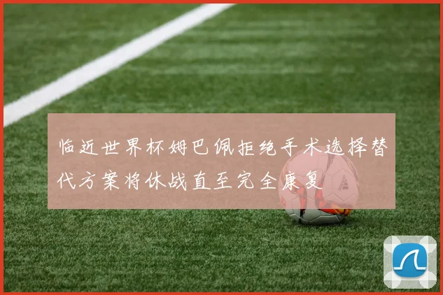 临近世界杯姆巴佩拒绝手术选择替代方案将休战直至完全康复