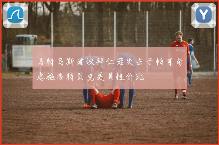 马特乌斯建议拜仁若失去于帕可考虑施洛特贝克更具性价比