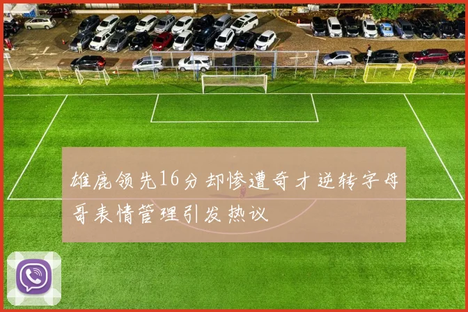 雄鹿领先16分却惨遭奇才逆转字母哥表情管理引发热议