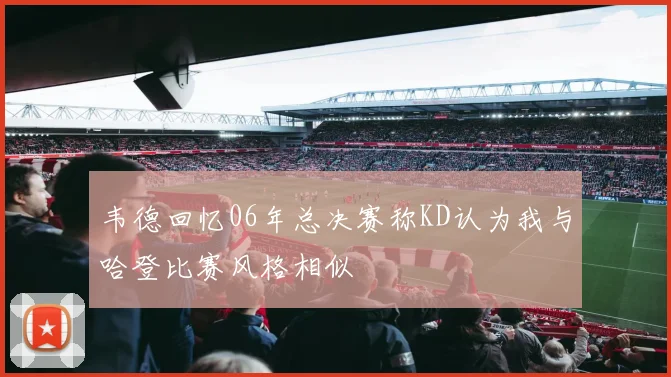 韦德回忆06年总决赛称KD认为我与哈登比赛风格相似