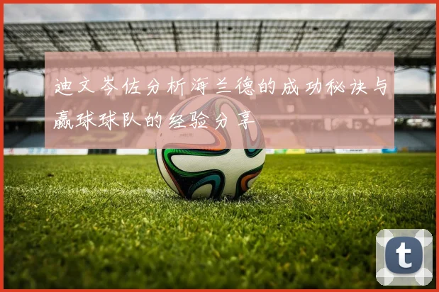 迪文岑佐分析海兰德的成功秘诀与赢球球队的经验分享