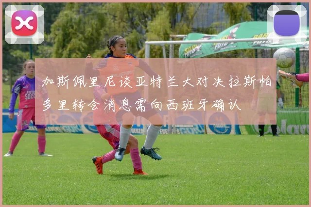 加斯佩里尼谈亚特兰大对决拉斯帕多里转会消息需向西班牙确认