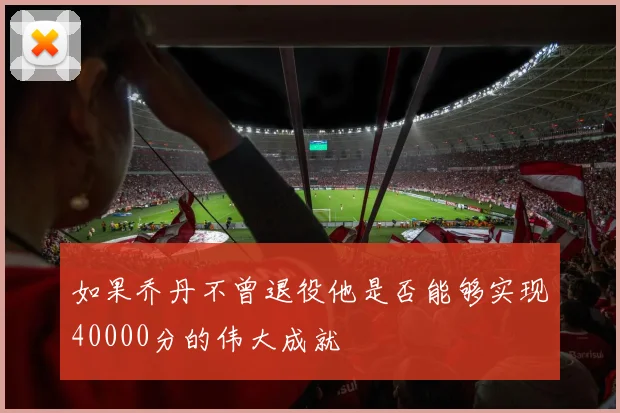 如果乔丹不曾退役他是否能够实现40000分的伟大成就