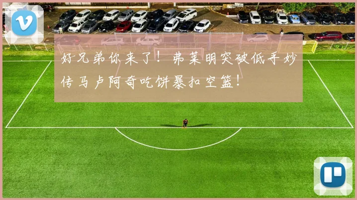 好兄弟你来了！弗莱明突破低手妙传马卢阿奇吃饼暴扣空篮！