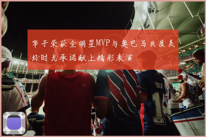 华子荣获全明星MVP与奥巴马共度美好时光承诺献上精彩表演
